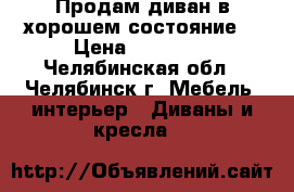 Продам диван в хорошем состояние  › Цена ­ 18 000 - Челябинская обл., Челябинск г. Мебель, интерьер » Диваны и кресла   